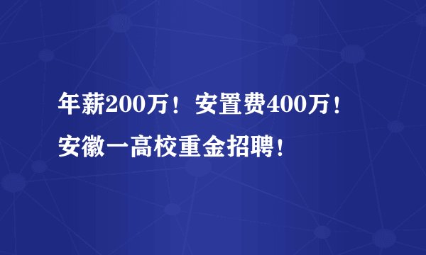 年薪200万！安置费400万！安徽一高校重金招聘！