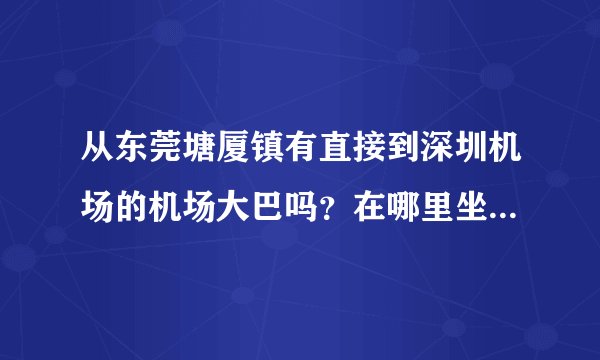 从东莞塘厦镇有直接到深圳机场的机场大巴吗？在哪里坐比较方便？
