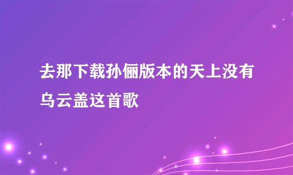 去那下载孙俪版本的天上没有乌云盖这首歌