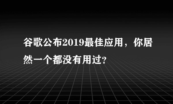 谷歌公布2019最佳应用，你居然一个都没有用过？