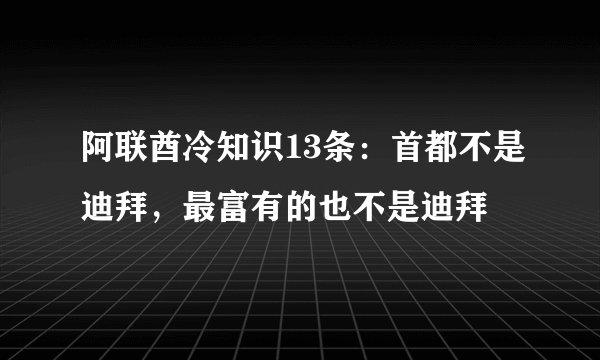 阿联酋冷知识13条：首都不是迪拜，最富有的也不是迪拜
