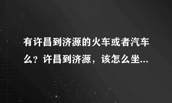 有许昌到济源的火车或者汽车么？许昌到济源，该怎么坐车？在线等待~！