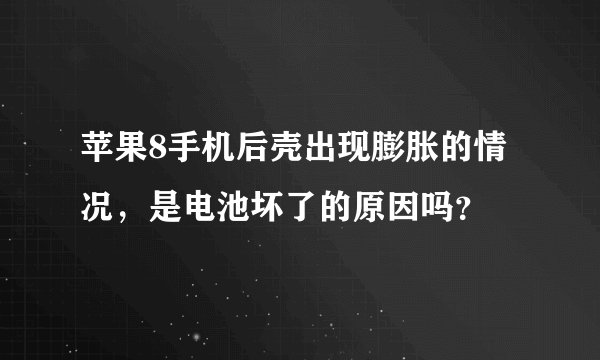苹果8手机后壳出现膨胀的情况，是电池坏了的原因吗？