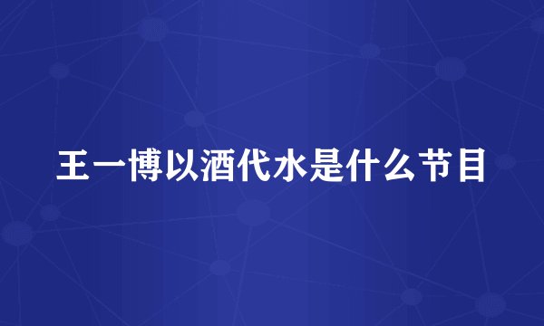 王一博以酒代水是什么节目