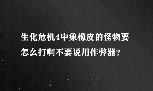 生化危机4中象橡皮的怪物要怎么打啊不要说用作弊器？