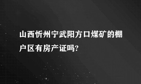 山西忻州宁武阳方口煤矿的棚户区有房产证吗?