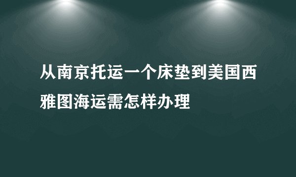从南京托运一个床垫到美国西雅图海运需怎样办理