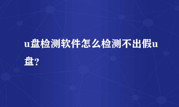 u盘检测软件怎么检测不出假u盘?