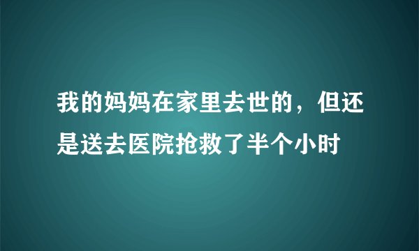 我的妈妈在家里去世的，但还是送去医院抢救了半个小时