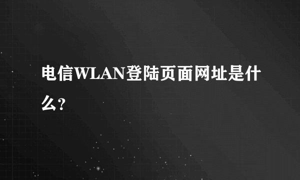 电信WLAN登陆页面网址是什么？