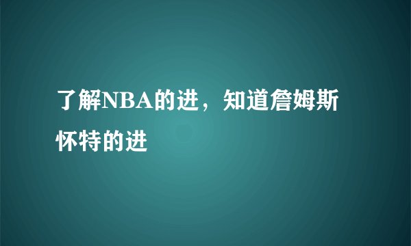 了解NBA的进,知道詹姆斯怀特的进