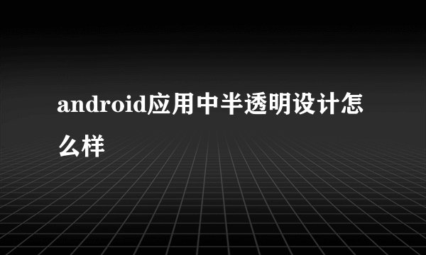 android应用中半透明设计怎么样