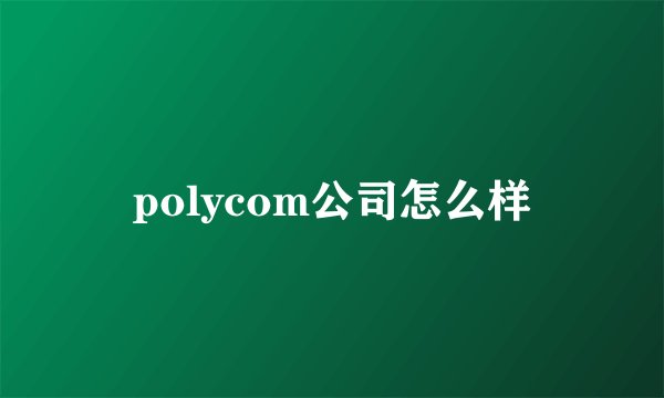 polycom公司怎么样