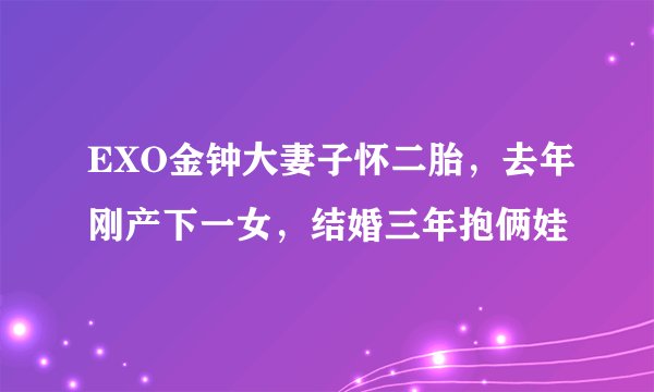 EXO金钟大妻子怀二胎，去年刚产下一女，结婚三年抱俩娃