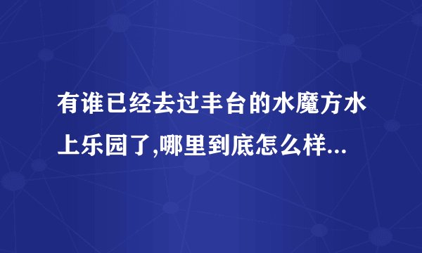 有谁已经去过丰台的水魔方水上乐园了,哪里到底怎么样,项目都开了吗,去的时候人多吗，可否带吃的进去。