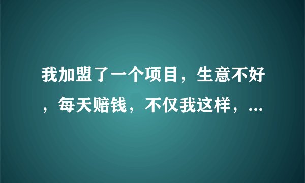 我加盟了一个项目，生意不好，每天赔钱，不仅我这样，所有加盟商都有受骗的感觉，不知怎样才能挽回一部分加盟费，并且制止要加盟的人一不必要的损失。