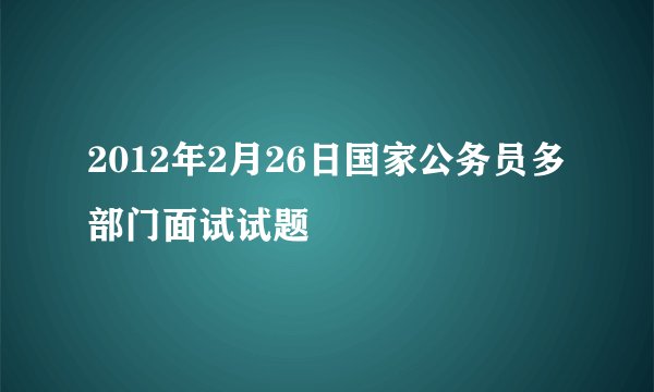 2012年2月26日国家公务员多部门面试试题