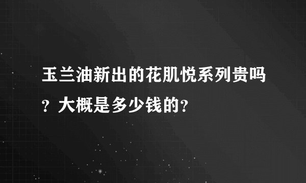 玉兰油新出的花肌悦系列贵吗？大概是多少钱的？