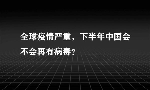 全球疫情严重，下半年中国会不会再有病毒？