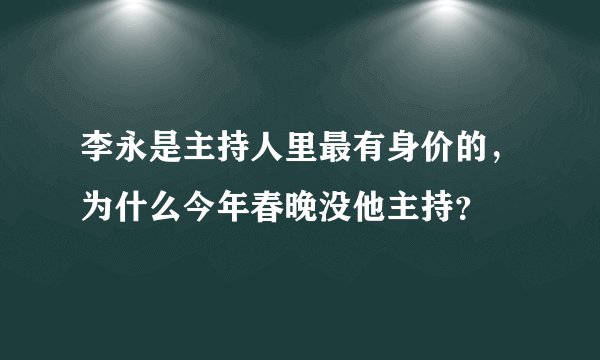 李永是主持人里最有身价的，为什么今年春晚没他主持？