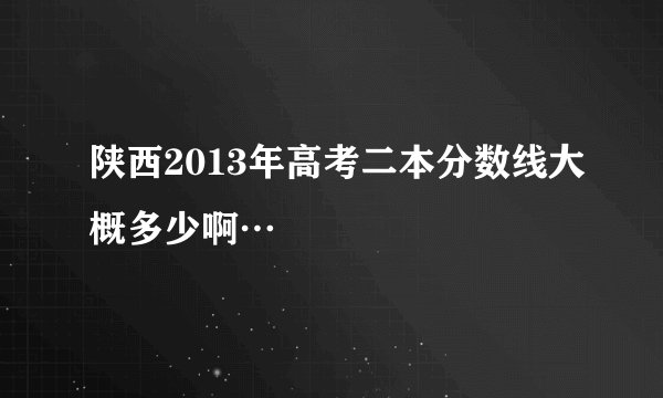 陕西2013年高考二本分数线大概多少啊…