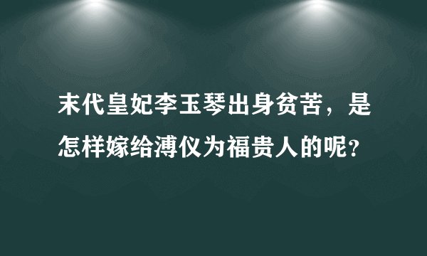 末代皇妃李玉琴出身贫苦，是怎样嫁给溥仪为福贵人的呢？