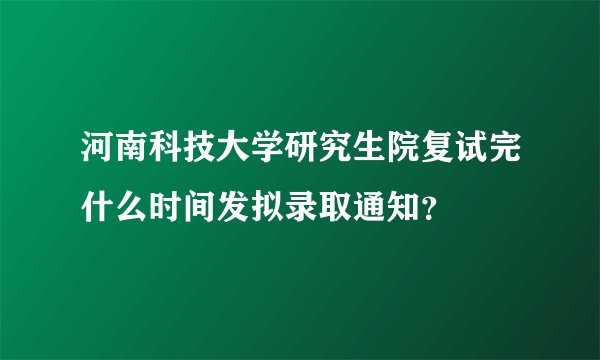 河南科技大学研究生院复试完什么时间发拟录取通知？