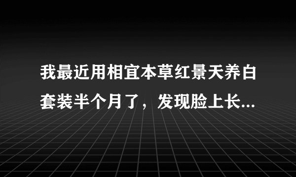我最近用相宜本草红景天养白套装半个月了，发现脸上长...