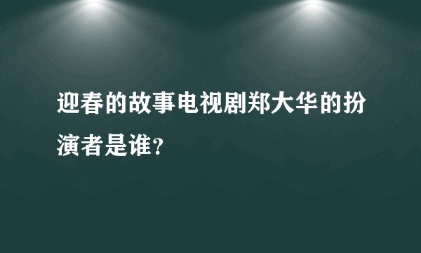 迎春的故事电视剧郑大华的扮演者是谁？