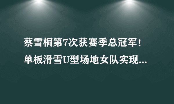 蔡雪桐第7次获赛季总冠军！单板滑雪U型场地女队实现冬奥满额参赛