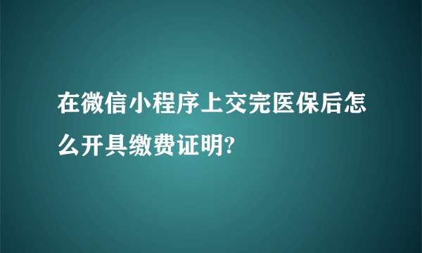 在微信小程序上交完医保后怎么开具缴费证明?