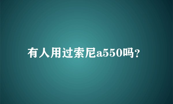 有人用过索尼a550吗？