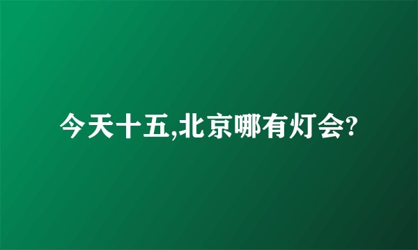 今天十五,北京哪有灯会?