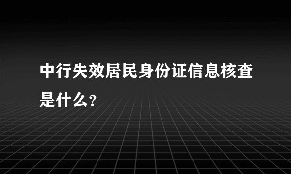 中行失效居民身份证信息核查是什么？