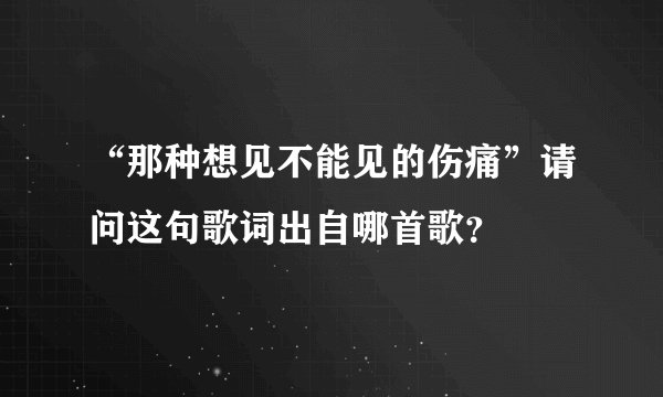 “那种想见不能见的伤痛”请问这句歌词出自哪首歌？