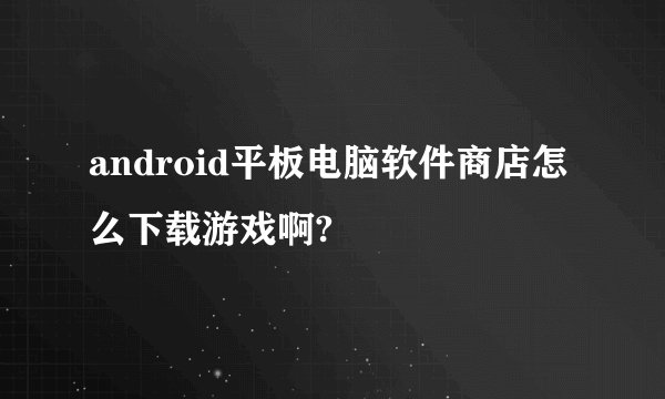 android平板电脑软件商店怎么下载游戏啊?