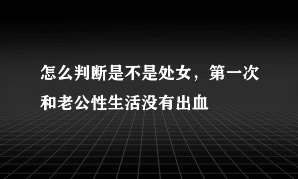 怎么判断是不是处女，第一次和老公性生活没有出血