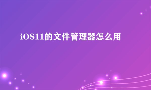 iOS11的文件管理器怎么用