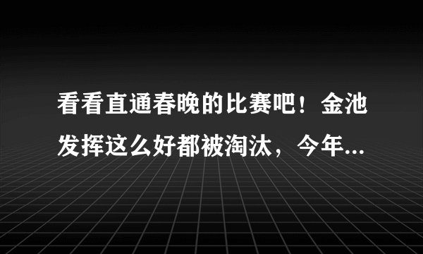 看看直通春晚的比赛吧！金池发挥这么好都被淘汰，今年春晚不看的顶起。