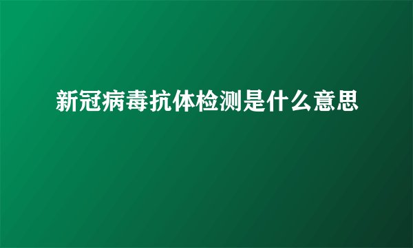 新冠病毒抗体检测是什么意思
