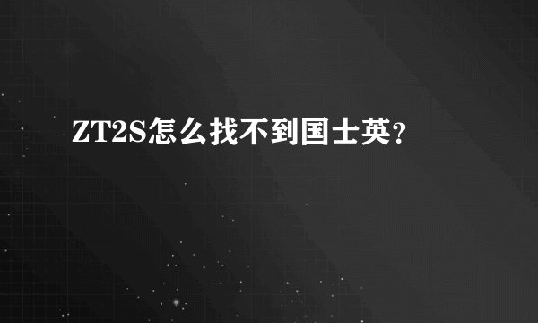 ZT2S怎么找不到国士英？