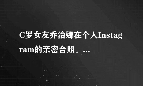 C罗女友乔治娜在个人Instagram的亲密合照。照片分享秒赚47万英镑