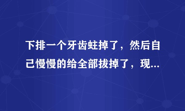 下排一个牙齿蛀掉了，然后自己慢慢的给全部拔掉了，现在快一年了，一直没装上，牙齿都松动了。请问应该去