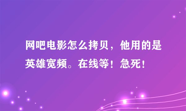 网吧电影怎么拷贝，他用的是英雄宽频。在线等！急死！