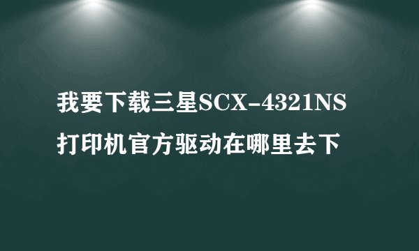 我要下载三星SCX-4321NS打印机官方驱动在哪里去下