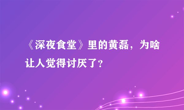 《深夜食堂》里的黄磊，为啥让人觉得讨厌了？