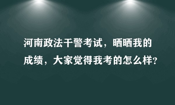 河南政法干警考试，晒晒我的成绩，大家觉得我考的怎么样？
