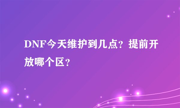 DNF今天维护到几点？提前开放哪个区？