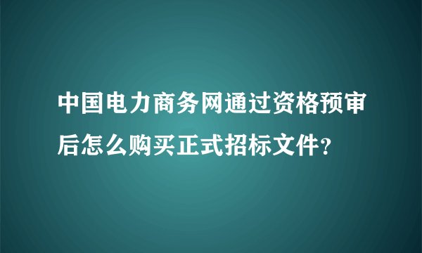 中国电力商务网通过资格预审后怎么购买正式招标文件？