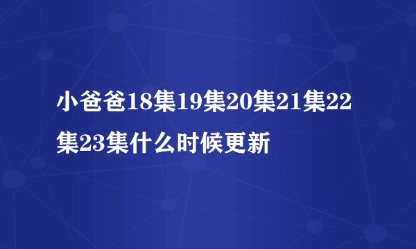 小爸爸18集19集20集21集22集23集什么时候更新